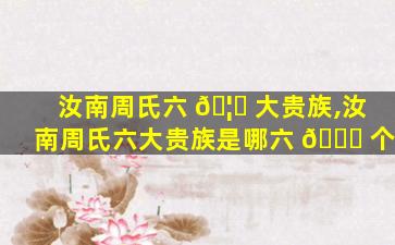 汝南周氏六 🦁 大贵族,汝南周氏六大贵族是哪六 🐈 个